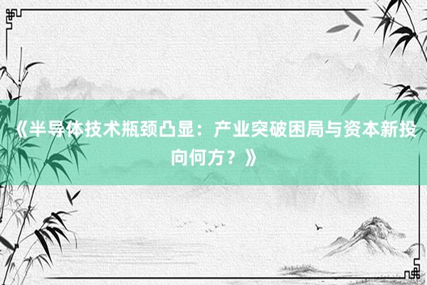 《半导体技术瓶颈凸显：产业突破困局与资本新投向何方？》