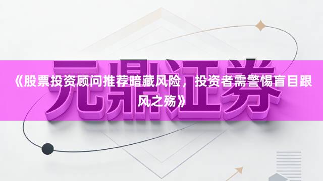 《股票投资顾问推荐暗藏风险，投资者需警惕盲目跟风之殇》