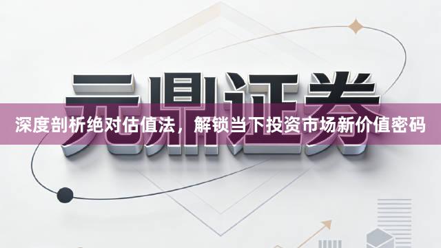 深度剖析绝对估值法，解锁当下投资市场新价值密码