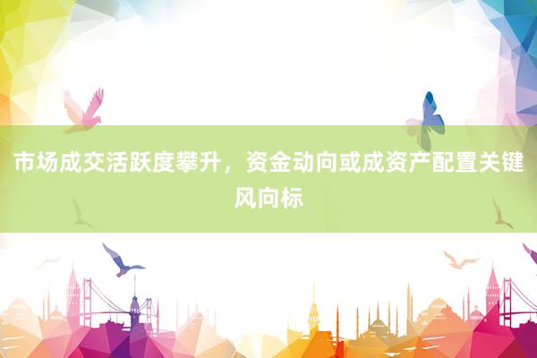 市场成交活跃度攀升，资金动向或成资产配置关键风向标