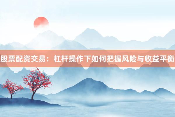 股票配资交易：杠杆操作下如何把握风险与收益平衡