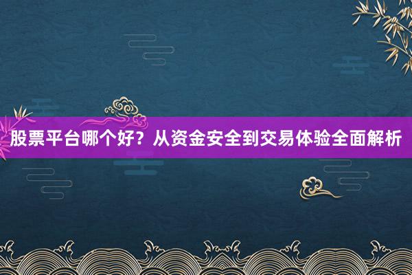 股票平台哪个好？从资金安全到交易体验全面解析