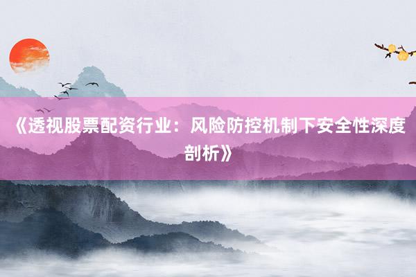 《透视股票配资行业：风险防控机制下安全性深度剖析》