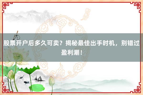 股票开户后多久可卖？揭秘最佳出手时机，别错过盈利潮！
