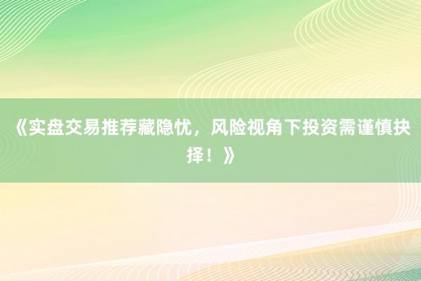 《实盘交易推荐藏隐忧，风险视角下投资需谨慎抉择！》