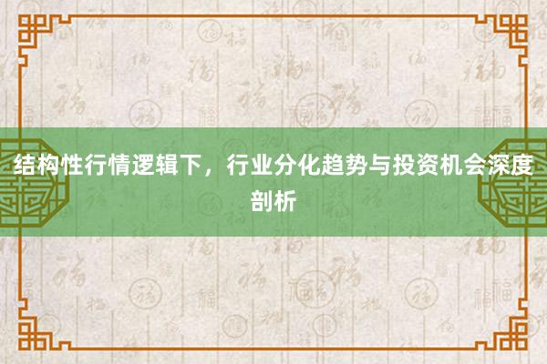 结构性行情逻辑下，行业分化趋势与投资机会深度剖析