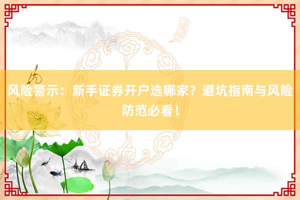 风险警示：新手证券开户选哪家？避坑指南与风险防范必看！