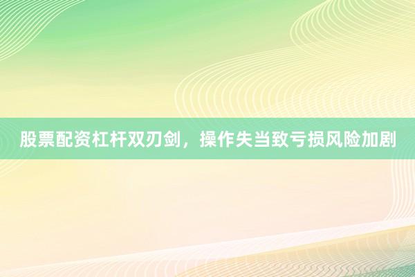 股票配资杠杆双刃剑，操作失当致亏损风险加剧