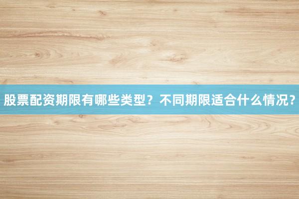 股票配资期限有哪些类型？不同期限适合什么情况？