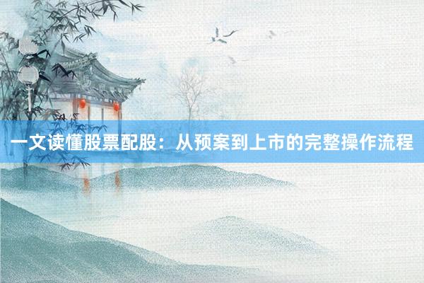 一文读懂股票配股：从预案到上市的完整操作流程