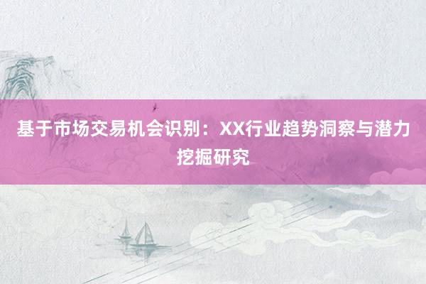 基于市场交易机会识别：XX行业趋势洞察与潜力挖掘研究