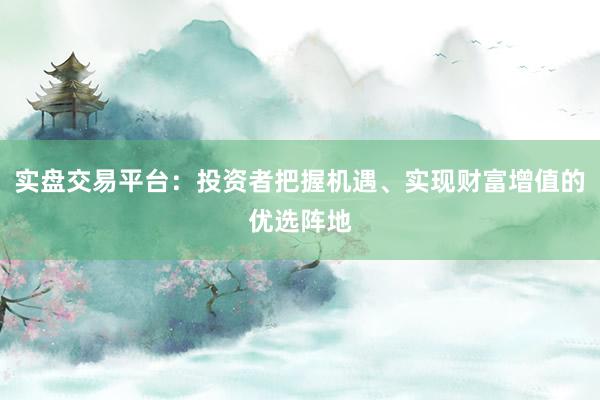 实盘交易平台：投资者把握机遇、实现财富增值的优选阵地