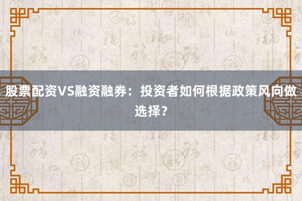 股票配资VS融资融券：投资者如何根据政策风向做选择？