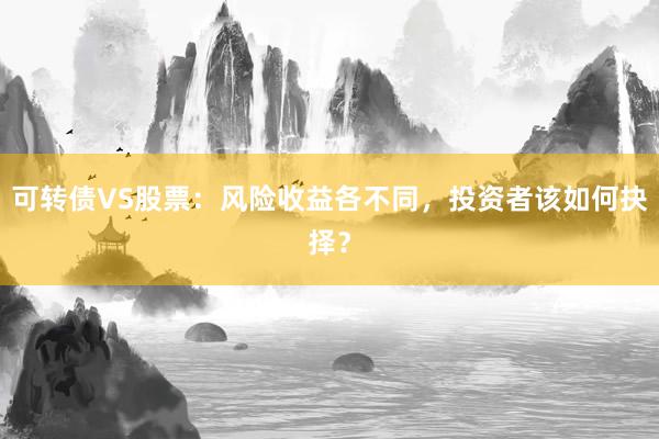 可转债VS股票：风险收益各不同，投资者该如何抉择？