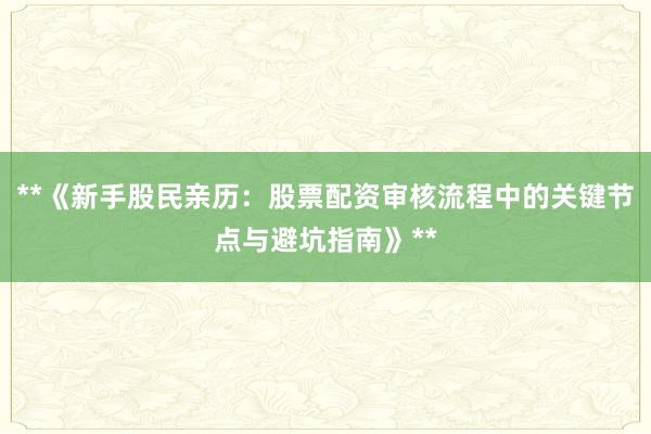 **《新手股民亲历：股票配资审核流程中的关键节点与避坑指南》**