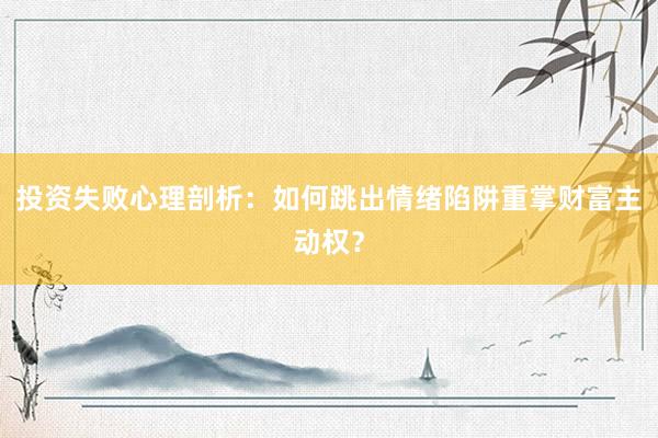 投资失败心理剖析：如何跳出情绪陷阱重掌财富主动权？