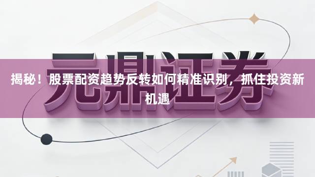 揭秘！股票配资趋势反转如何精准识别，抓住投资新机遇