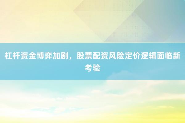 杠杆资金博弈加剧，股票配资风险定价逻辑面临新考验