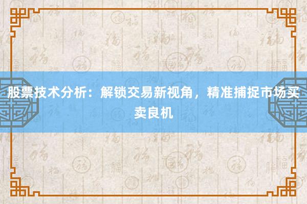 股票技术分析：解锁交易新视角，精准捕捉市场买卖良机
