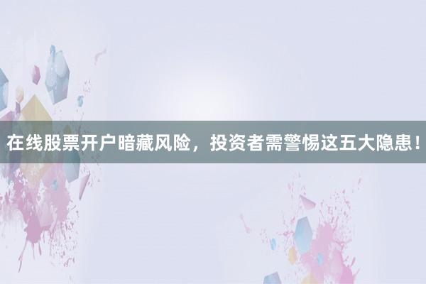 在线股票开户暗藏风险，投资者需警惕这五大隐患！