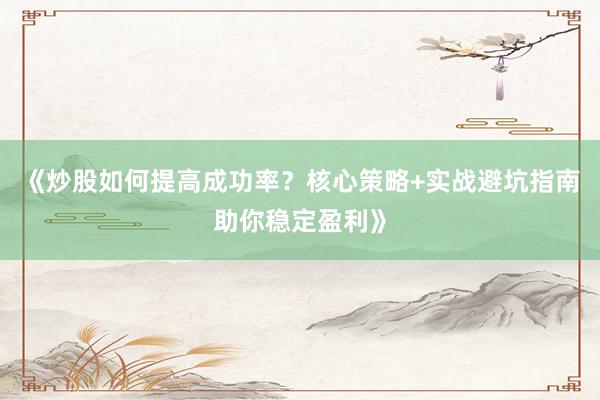 《炒股如何提高成功率？核心策略+实战避坑指南助你稳定盈利》