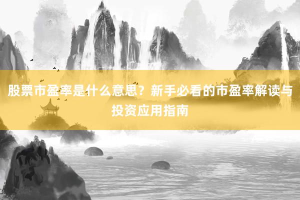 股票市盈率是什么意思？新手必看的市盈率解读与投资应用指南