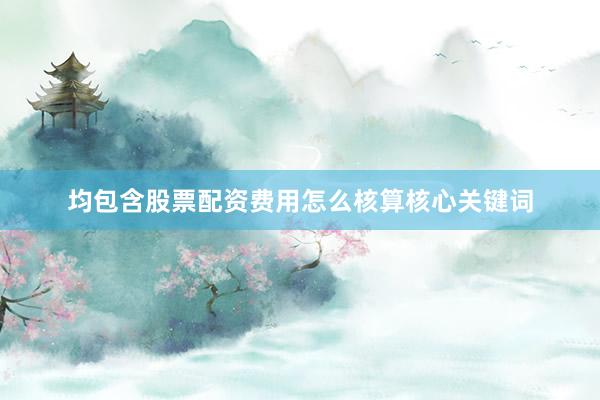 均包含股票配资费用怎么核算核心关键词