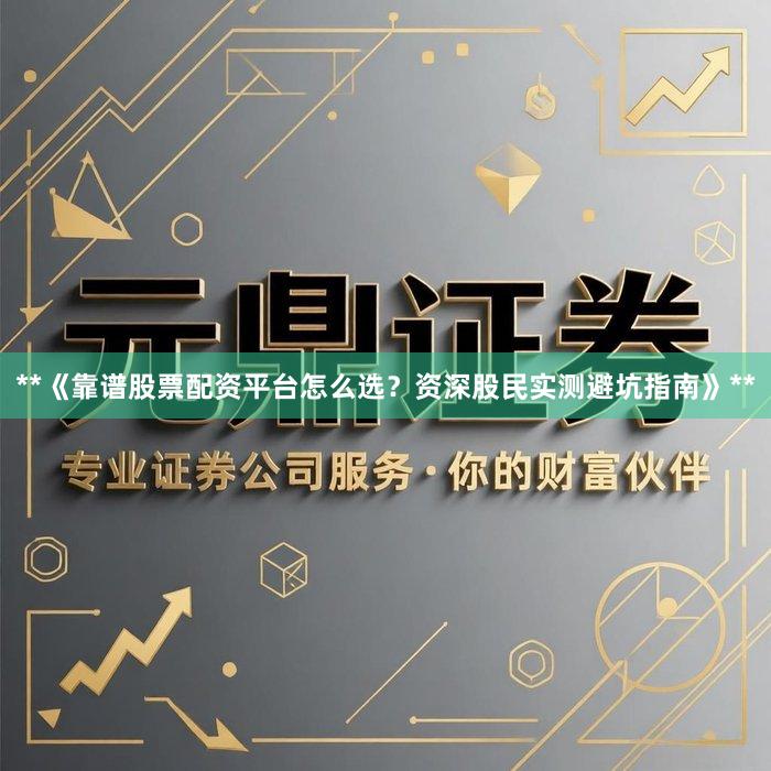 **《靠谱股票配资平台怎么选？资深股民实测避坑指南》**